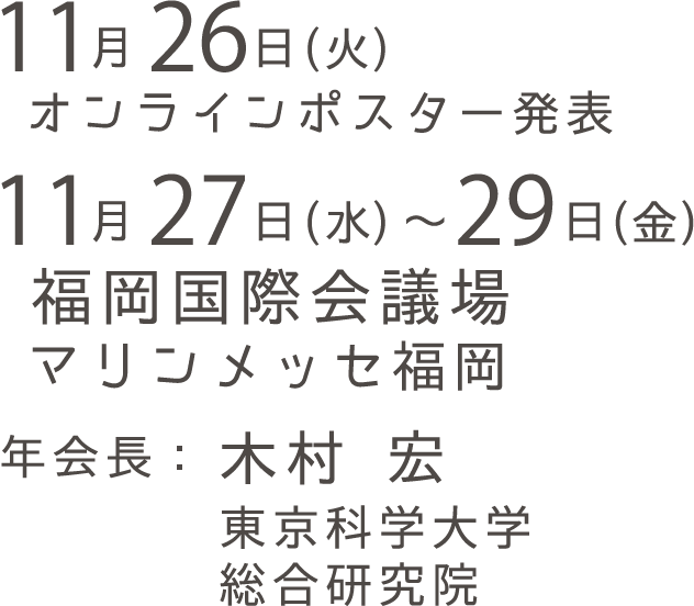 11月26日（火）オンラインポスター発表　11月27日（水）〜29日（金）福岡国際会議場マリンメッセ福岡　年会長：木村 宏（東京工業大学科学技術創成研究院）